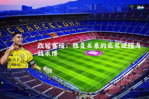 欧冠赛场：胜负关系的底层逻辑与战术博弈