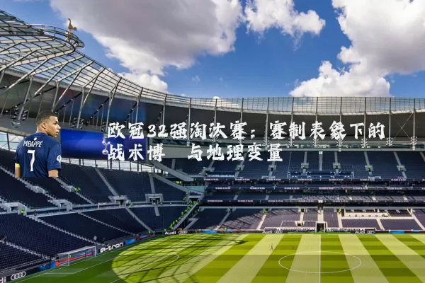 欧冠32强淘汰赛：赛制表象下的战术博弈与地理变量
