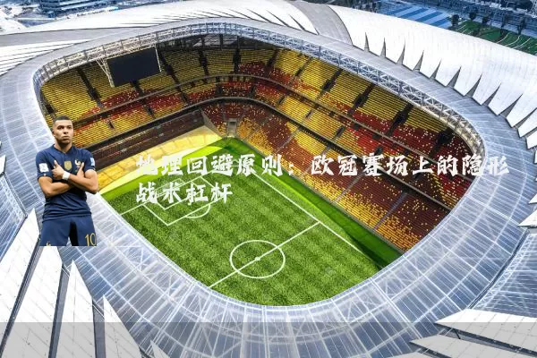 地理回避原则：欧冠赛场上的隐形战术杠杆