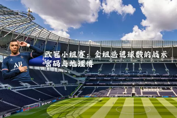欧冠小组赛：全组总进球数的战术密码与地理博弈