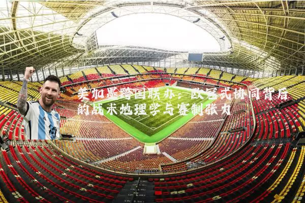 美加墨跨国联办：欧冠式协同背后的战术地理学与赛制张力