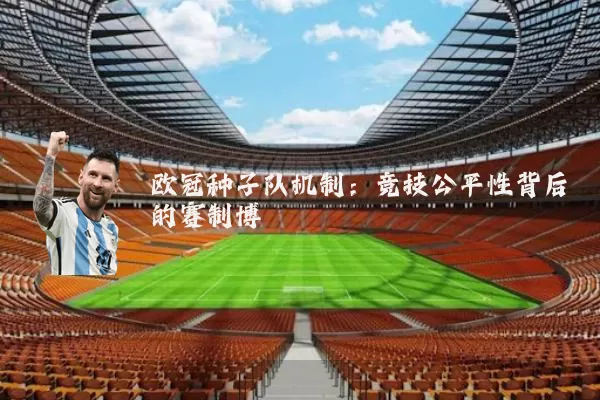 欧冠种子队机制：竞技公平性背后的赛制博弈