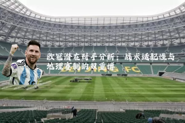 欧冠潜在对手分析：战术适配性与地理赛制的双重博弈