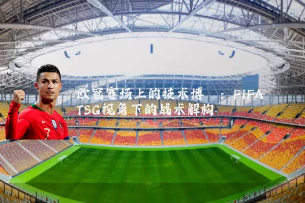 欧冠赛场上的技术博弈:FIFA TSG视角下的战术解构