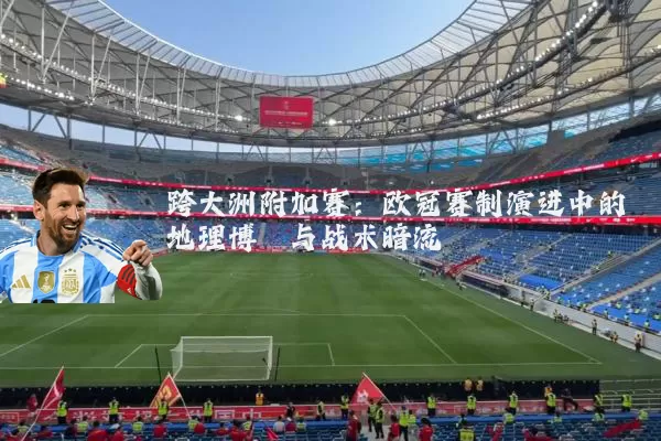 跨大洲附加赛:欧冠赛制演进中的地理博弈与战术暗流