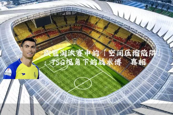 欧冠淘汰赛中的「空间压缩陷阱」:TSG视角下的战术博弈真相