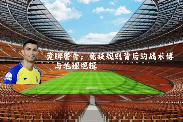 黄牌警告：竞技规则背后的战术博弈与地理逻辑