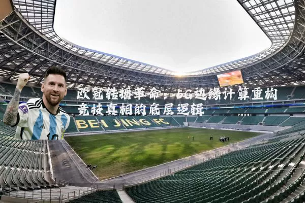 欧冠转播革命：5G边缘计算重构竞技真相的底层逻辑