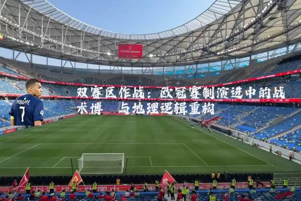 双赛区作战:欧冠赛制演进中的战术博弈与地理逻辑重构