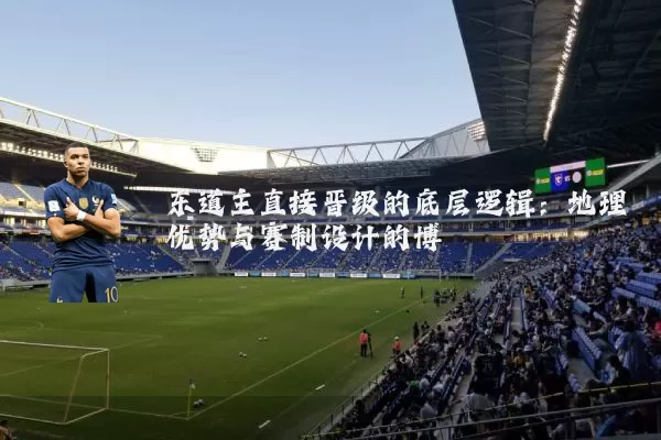 东道主直接晋级的底层逻辑:地理优势与赛制设计的博弈