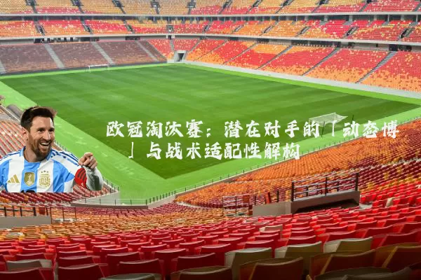 欧冠淘汰赛：潜在对手的「动态博弈」与战术适配性解构